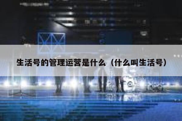 生活号的管理运营是什么（什么叫生活号）