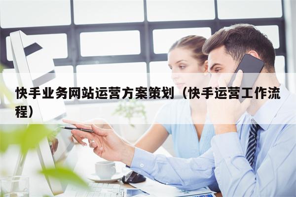 快手业务网站运营方案策划（快手运营工作流程）