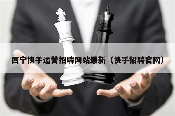 西宁快手运营招聘网站最新（快手招聘官网）