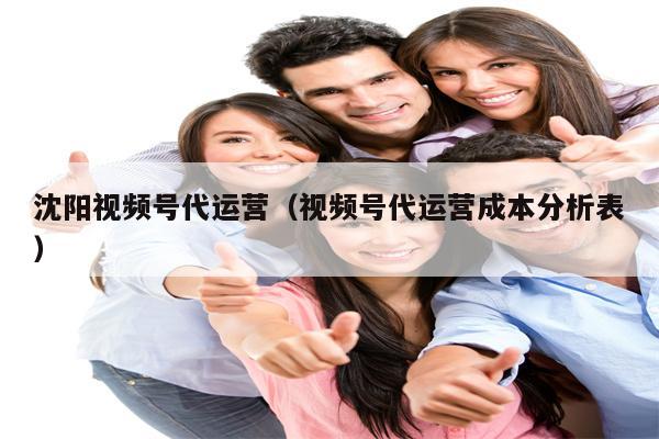 沈阳视频号代运营（视频号代运营成本分析表）