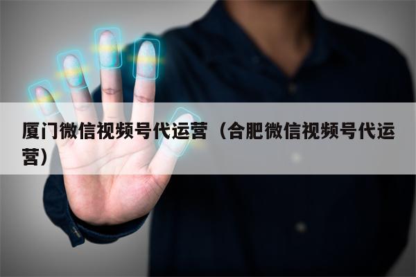 厦门微信视频号代运营（合肥微信视频号代运营）