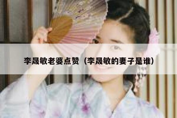 李晟敏老婆点赞（李晟敏的妻子是谁）