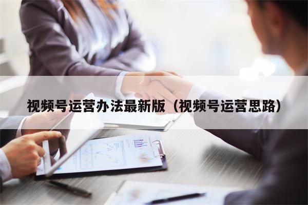 视频号运营办法最新版（视频号运营思路）