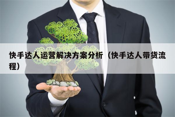 快手达人运营解决方案分析（快手达人带货流程）