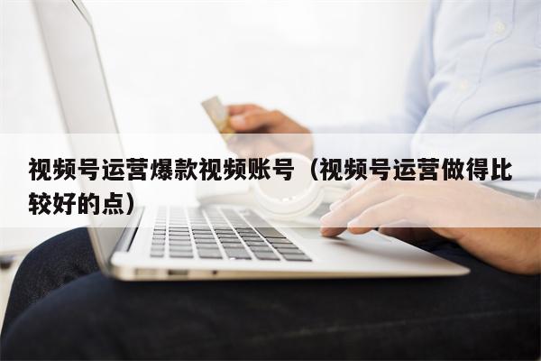 视频号运营爆款视频账号（视频号运营做得比较好的点）