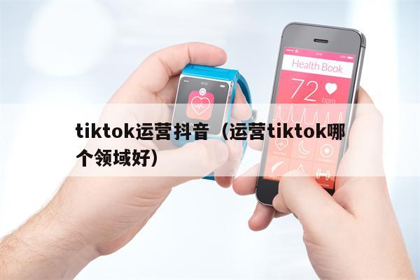 tiktok运营抖音（运营tiktok哪个领域好）