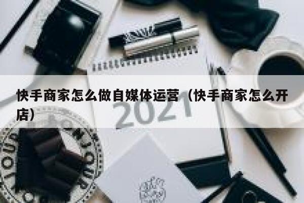 快手商家怎么做自媒体运营（快手商家怎么开店）