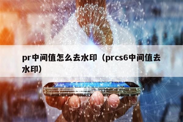 pr中间值怎么去水印（prcs6中间值去水印）