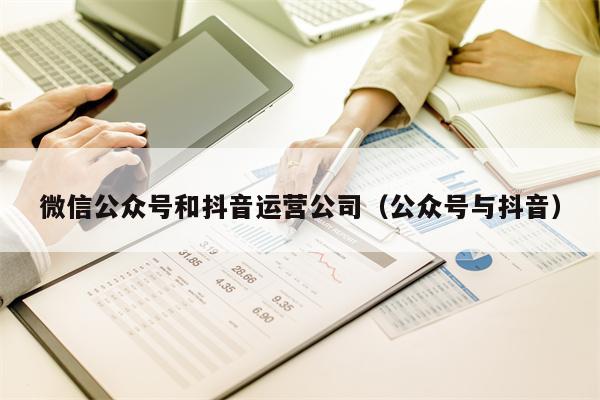 微信公众号和抖音运营公司（公众号与抖音）