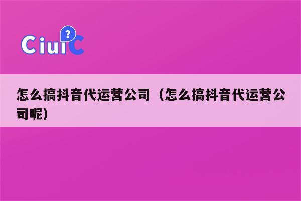 怎么搞抖音代运营公司（怎么搞抖音代运营公司呢）