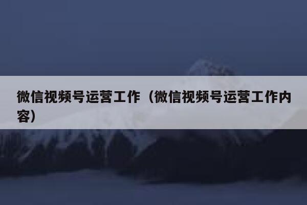 微信视频号运营工作（微信视频号运营工作内容）