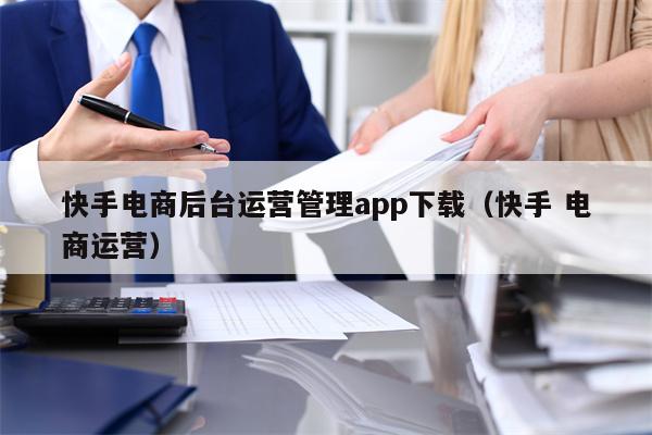 快手电商后台运营管理app下载（快手 电商运营）