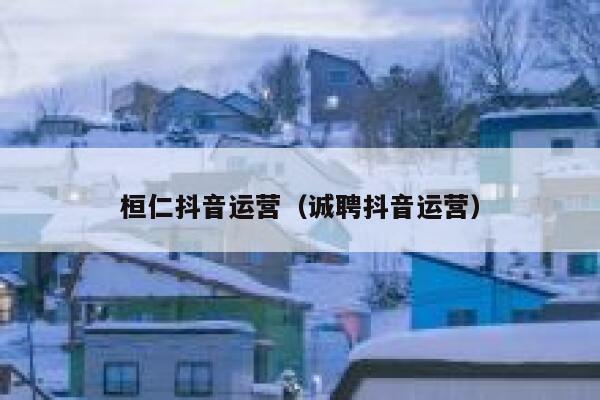 桓仁抖音运营（诚聘抖音运营）