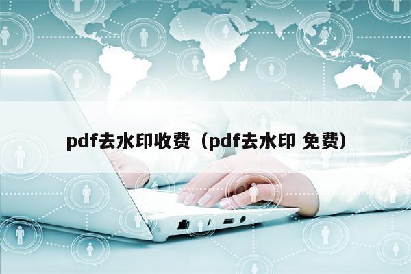 pdf去水印收费（pdf去水印 免费）