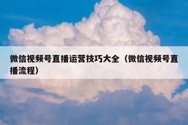 微信视频号直播运营技巧大全（微信视频号直播流程）