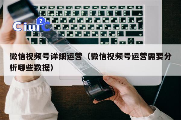 微信视频号详细运营（微信视频号运营需要分析哪些数据）