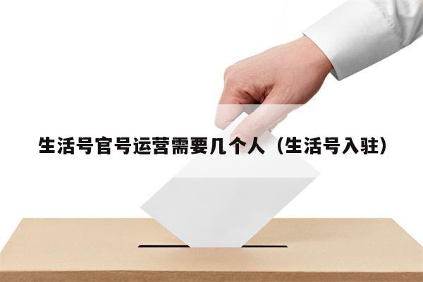 生活号官号运营需要几个人（生活号入驻）