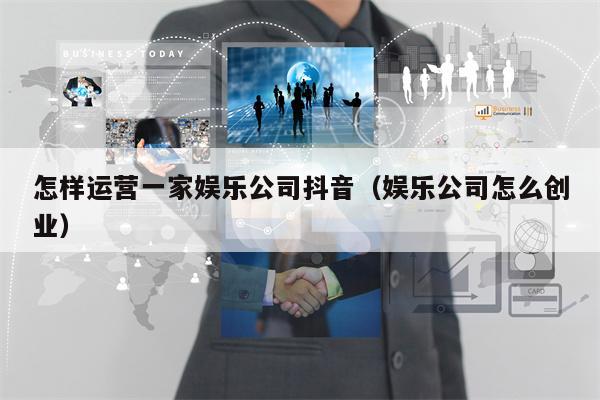 怎样运营一家娱乐公司抖音（娱乐公司怎么创业）