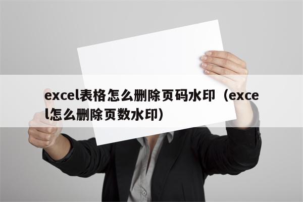 excel表格怎么删除页码水印（excel怎么删除页数水印）