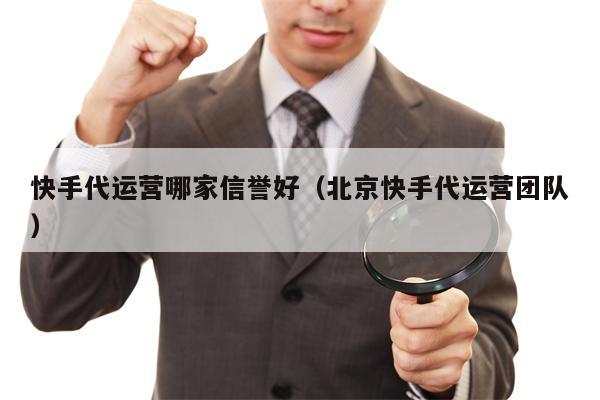 快手代运营哪家信誉好（北京快手代运营团队）