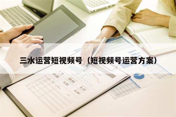 三水运营短视频号（短视频号运营方案）