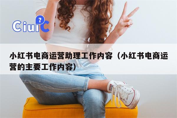 小红书电商运营助理工作内容（小红书电商运营的主要工作内容）