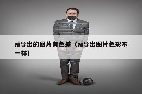 ai导出的图片有色差（ai导出图片色彩不一样）