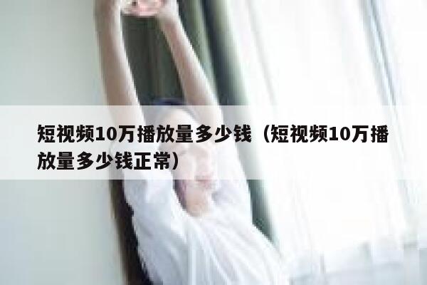 短视频10万播放量多少钱（短视频10万播放量多少钱正常）