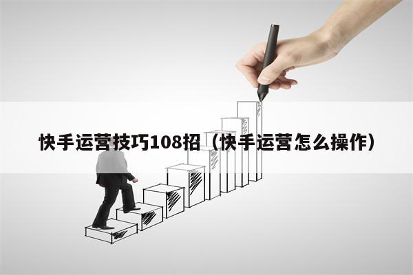 快手运营技巧108招（快手运营怎么操作）