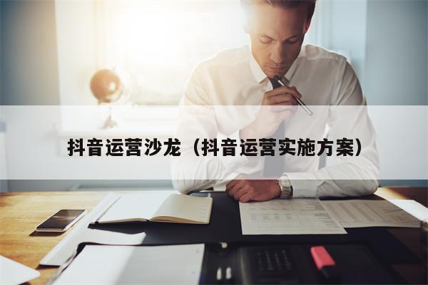 抖音运营沙龙（抖音运营实施方案）