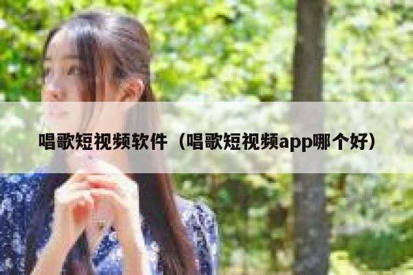 唱歌短视频软件（唱歌短视频app哪个好）