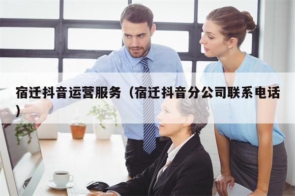 宿迁抖音运营服务（宿迁抖音分公司联系电话）