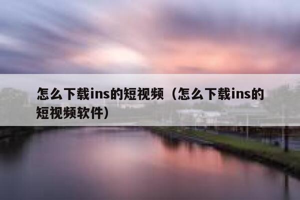 怎么下载ins的短视频（怎么下载ins的短视频软件）