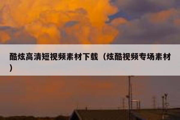 酷炫高清短视频素材下载（炫酷视频专场素材）