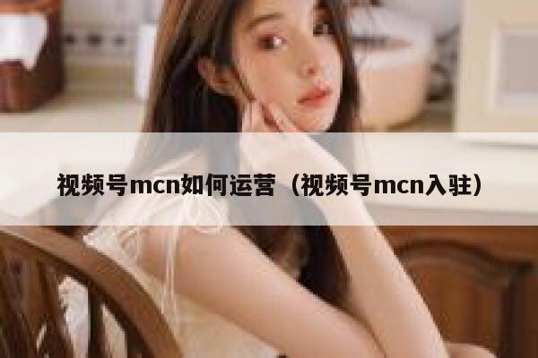 视频号mcn如何运营（视频号mcn入驻）