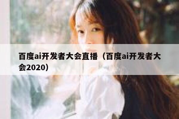 百度ai开发者大会直播（百度ai开发者大会2020）