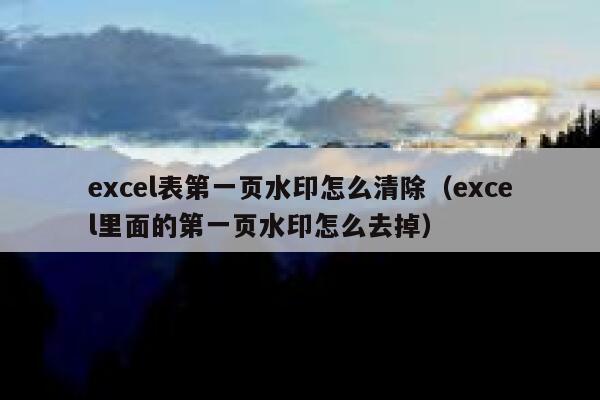 excel表第一页水印怎么清除（excel里面的第一页水印怎么去掉）