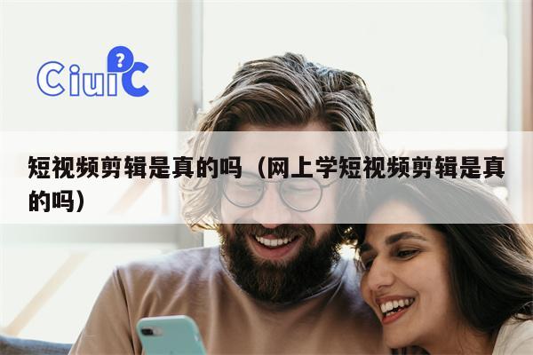 短视频剪辑是真的吗（网上学短视频剪辑是真的吗）