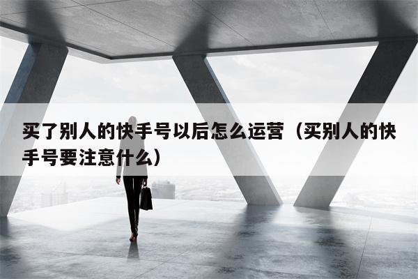 买了别人的快手号以后怎么运营（买别人的快手号要注意什么）