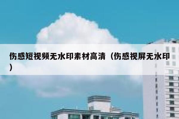 伤感短视频无水印素材高清（伤感视屏无水印）