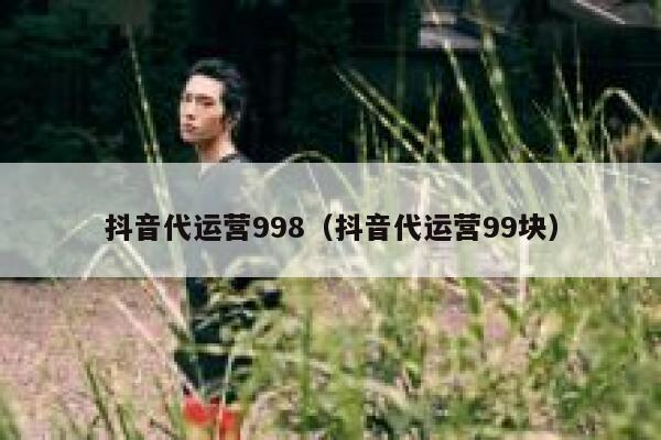 抖音代运营998（抖音代运营99块）