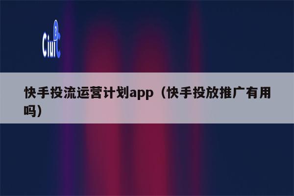 快手投流运营计划app（快手投放推广有用吗）