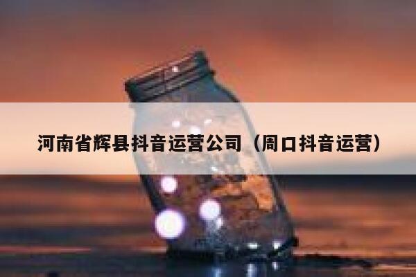 河南省辉县抖音运营公司（周口抖音运营）