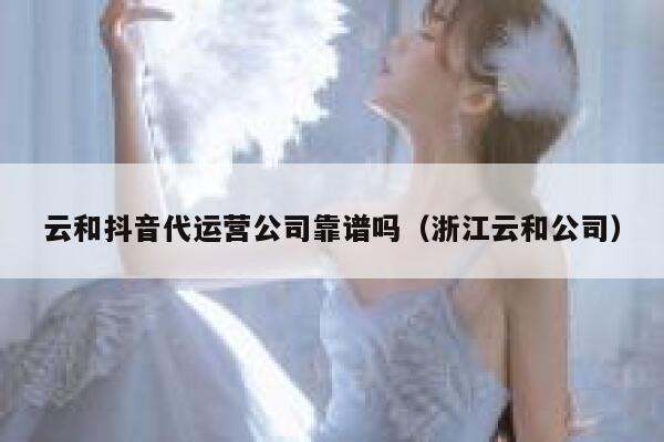 云和抖音代运营公司靠谱吗（浙江云和公司）