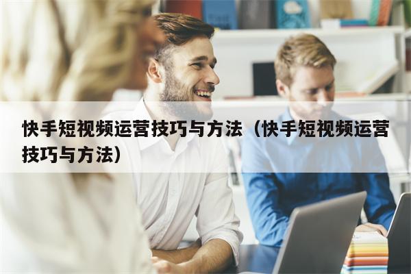 快手短视频运营技巧与方法（快手短视频运营技巧与方法）