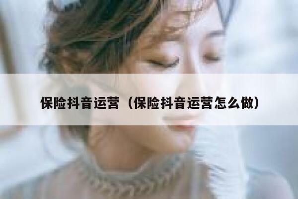 保险抖音运营（保险抖音运营怎么做）