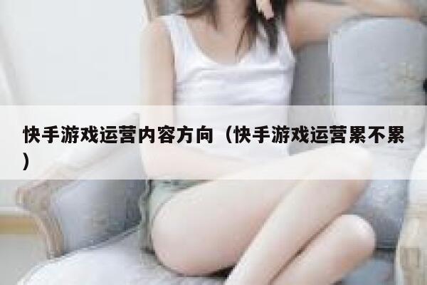 快手游戏运营内容方向（快手游戏运营累不累）