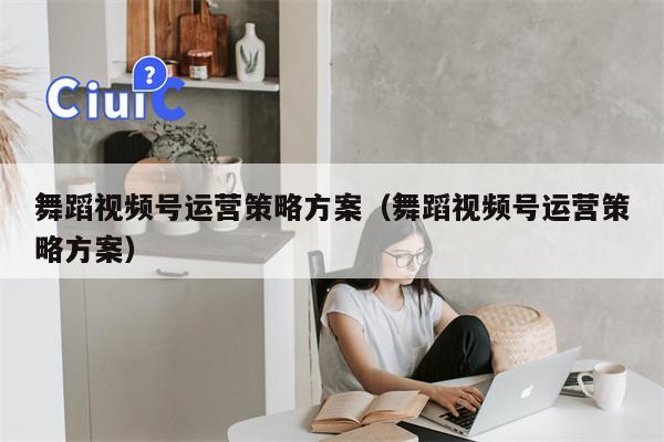 舞蹈视频号运营策略方案（舞蹈视频号运营策略方案）