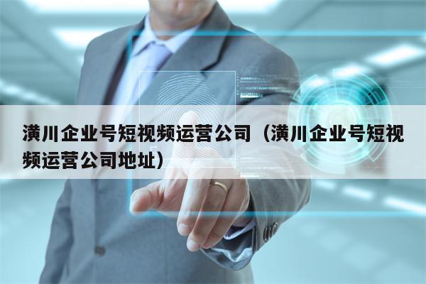 潢川企业号短视频运营公司（潢川企业号短视频运营公司地址）