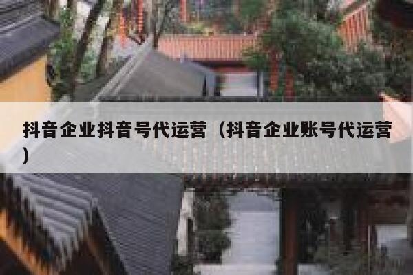 抖音企业抖音号代运营（抖音企业账号代运营）